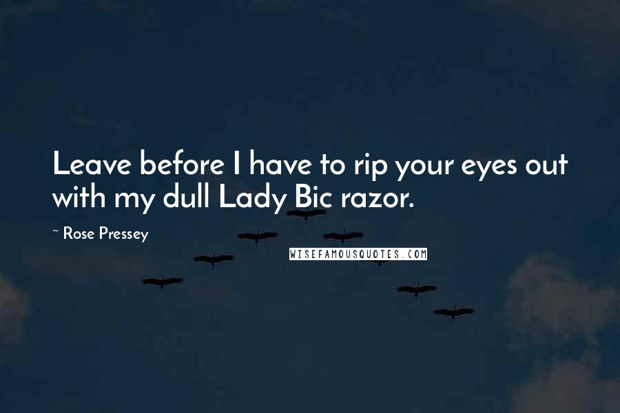 Rose Pressey Quotes: Leave before I have to rip your eyes out with my dull Lady Bic razor.