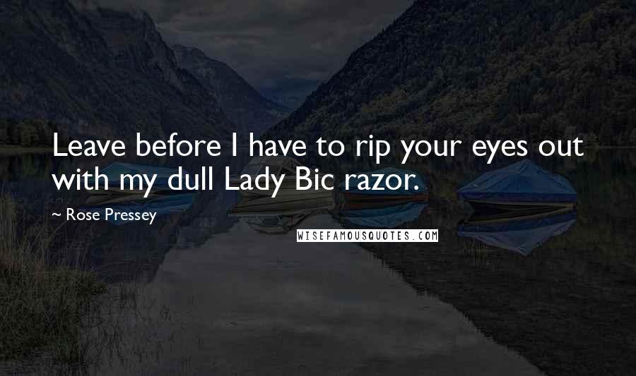 Rose Pressey Quotes: Leave before I have to rip your eyes out with my dull Lady Bic razor.