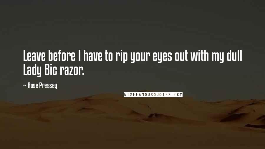 Rose Pressey Quotes: Leave before I have to rip your eyes out with my dull Lady Bic razor.