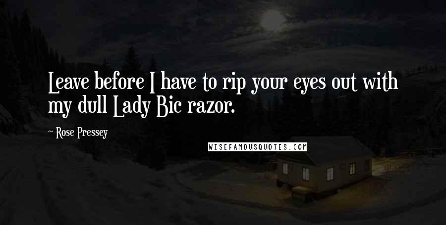 Rose Pressey Quotes: Leave before I have to rip your eyes out with my dull Lady Bic razor.