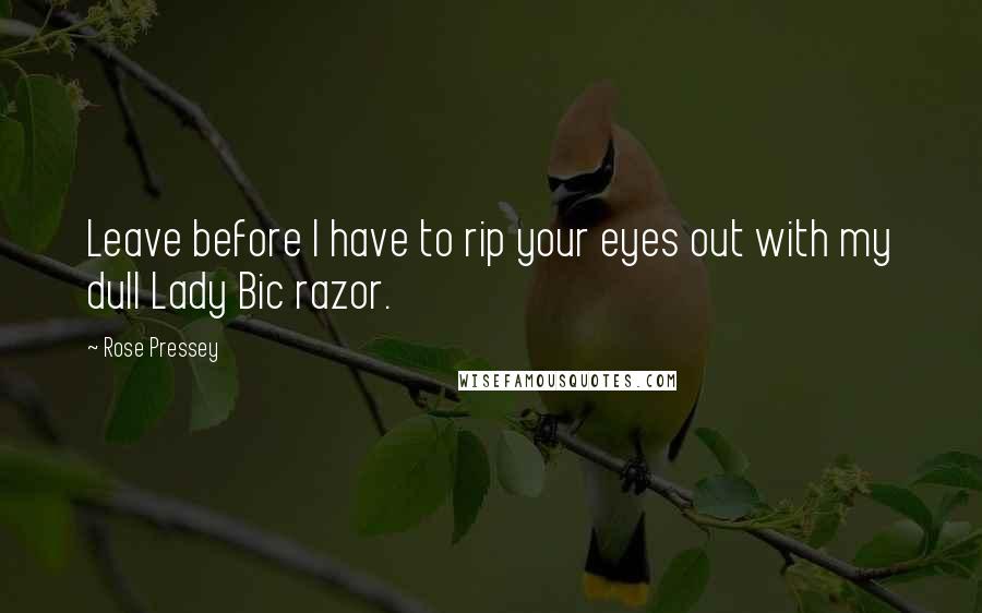 Rose Pressey Quotes: Leave before I have to rip your eyes out with my dull Lady Bic razor.