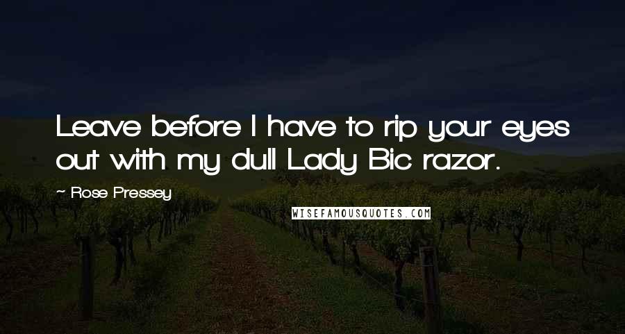 Rose Pressey Quotes: Leave before I have to rip your eyes out with my dull Lady Bic razor.