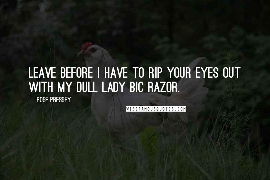 Rose Pressey Quotes: Leave before I have to rip your eyes out with my dull Lady Bic razor.