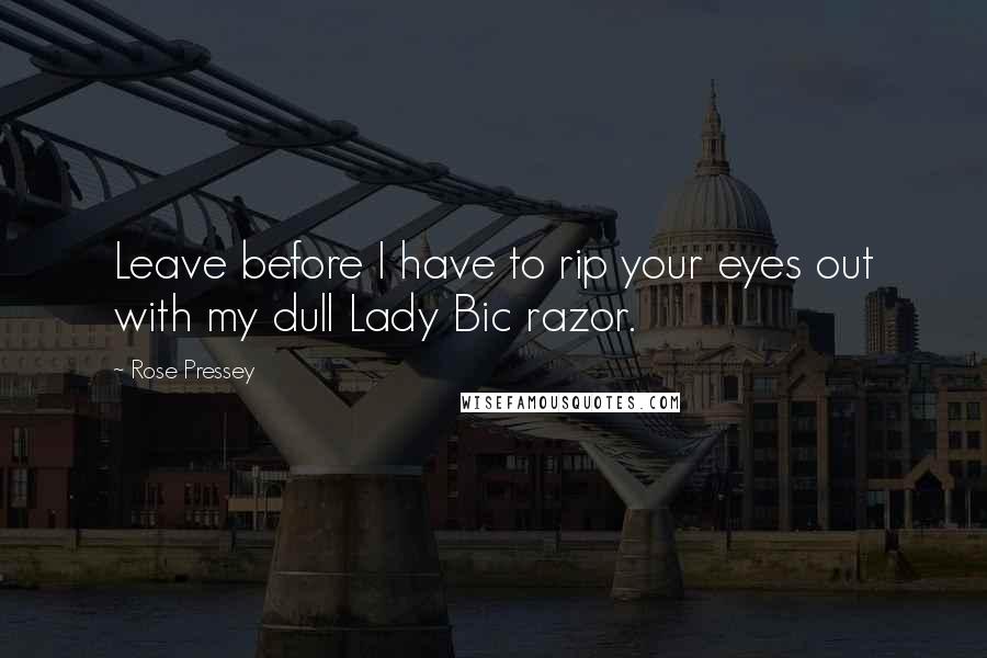 Rose Pressey Quotes: Leave before I have to rip your eyes out with my dull Lady Bic razor.