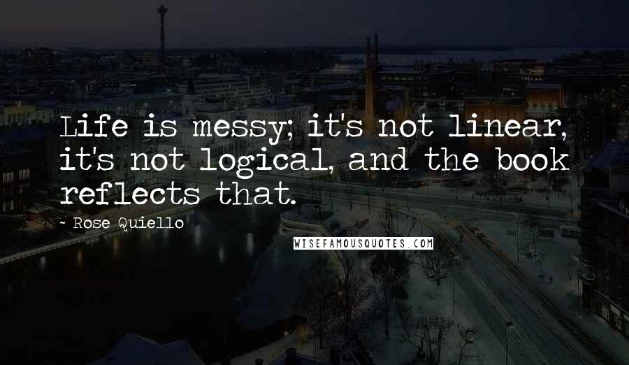 Rose Quiello Quotes: Life is messy; it's not linear, it's not logical, and the book reflects that.