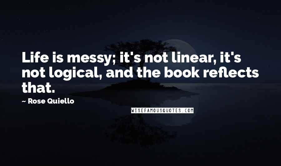 Rose Quiello Quotes: Life is messy; it's not linear, it's not logical, and the book reflects that.