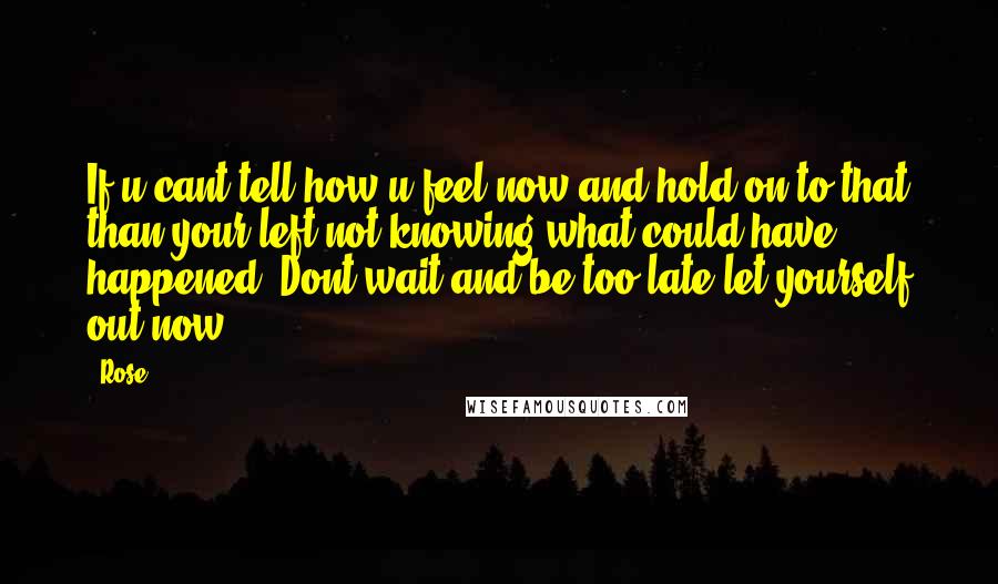 Rose Quotes: If u cant tell how u feel now and hold on to that than your left not knowing what could have happened. Dont wait and be too late let yourself out now.