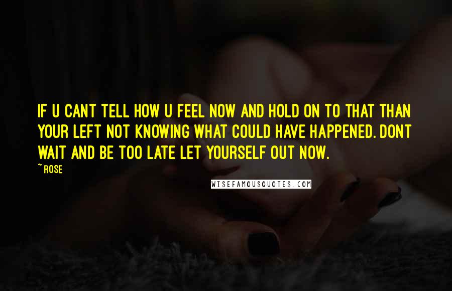 Rose Quotes: If u cant tell how u feel now and hold on to that than your left not knowing what could have happened. Dont wait and be too late let yourself out now.