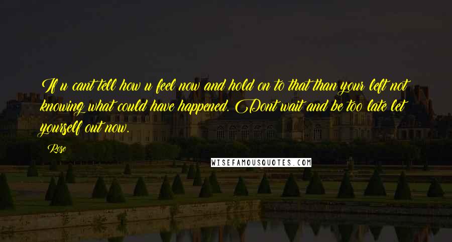 Rose Quotes: If u cant tell how u feel now and hold on to that than your left not knowing what could have happened. Dont wait and be too late let yourself out now.