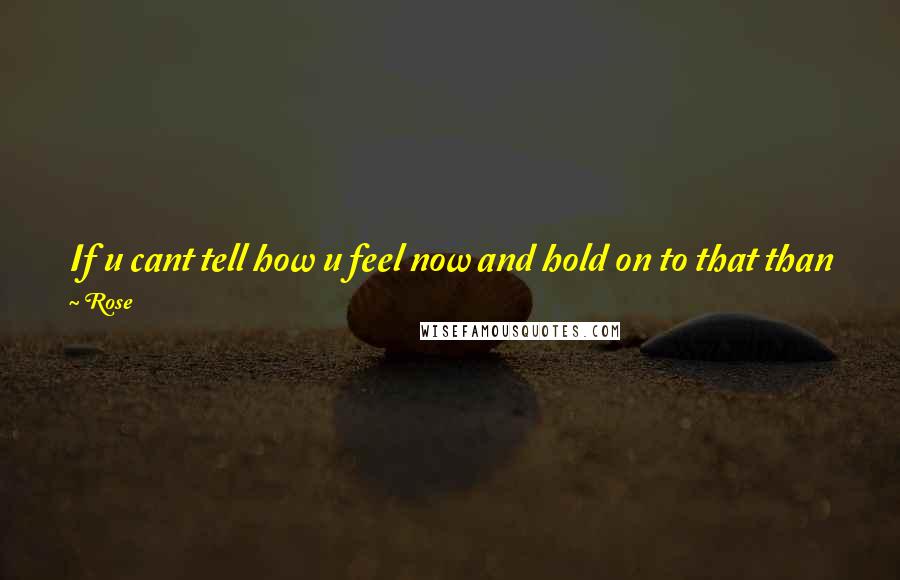 Rose Quotes: If u cant tell how u feel now and hold on to that than your left not knowing what could have happened. Dont wait and be too late let yourself out now.