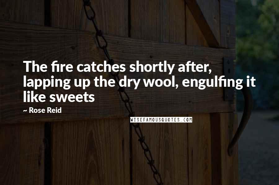 Rose Reid Quotes: The fire catches shortly after, lapping up the dry wool, engulfing it like sweets