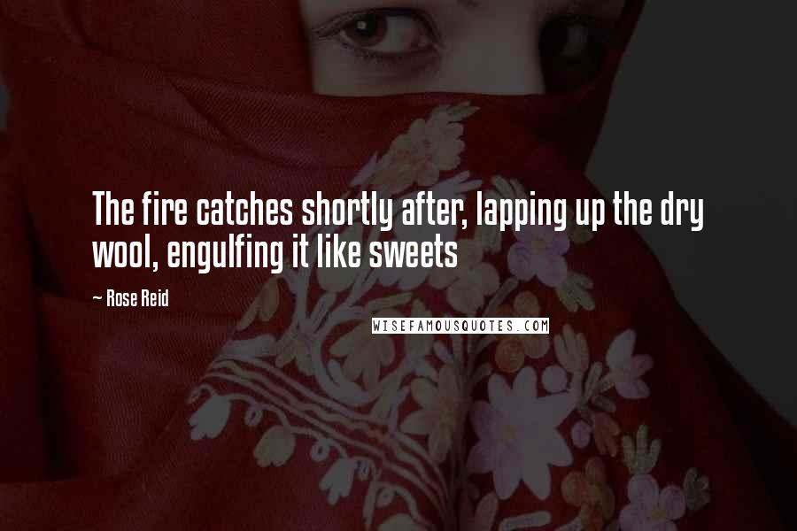 Rose Reid Quotes: The fire catches shortly after, lapping up the dry wool, engulfing it like sweets