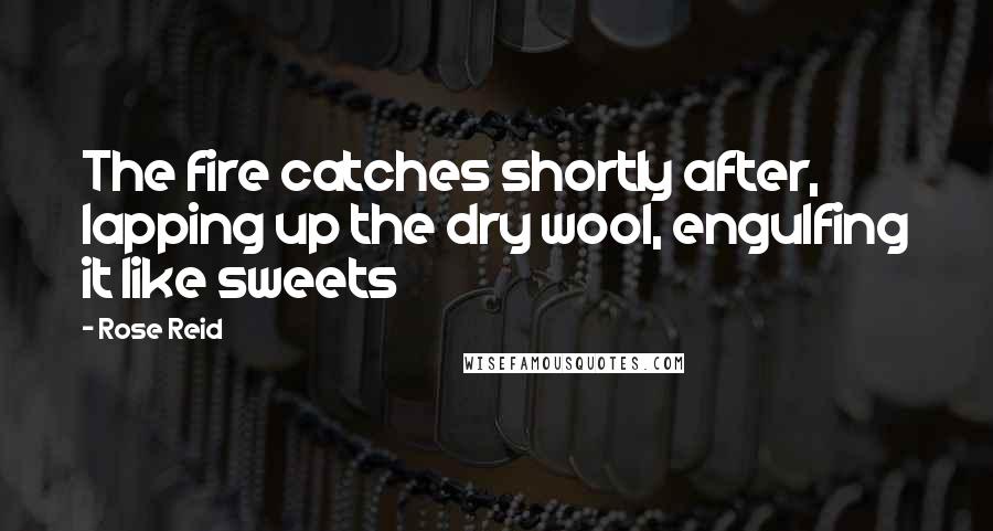 Rose Reid Quotes: The fire catches shortly after, lapping up the dry wool, engulfing it like sweets