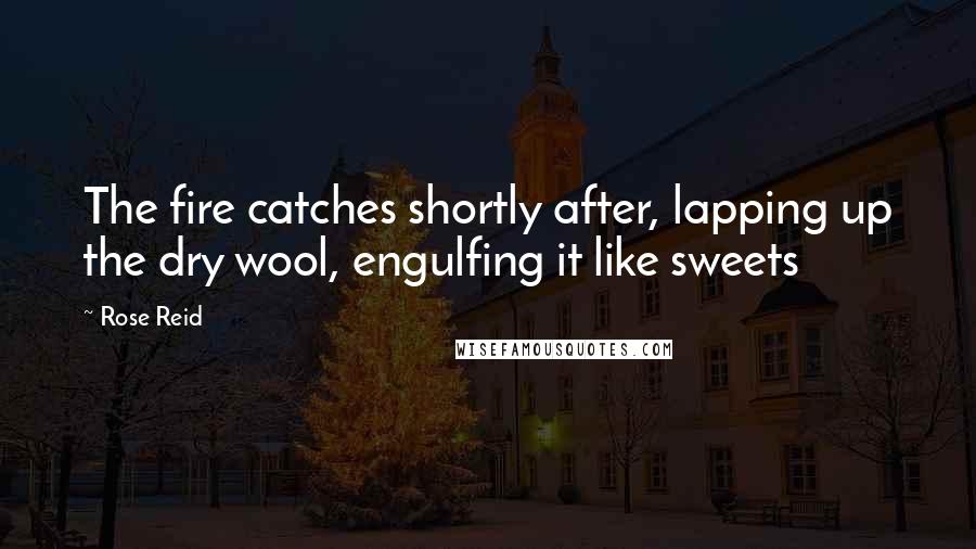 Rose Reid Quotes: The fire catches shortly after, lapping up the dry wool, engulfing it like sweets