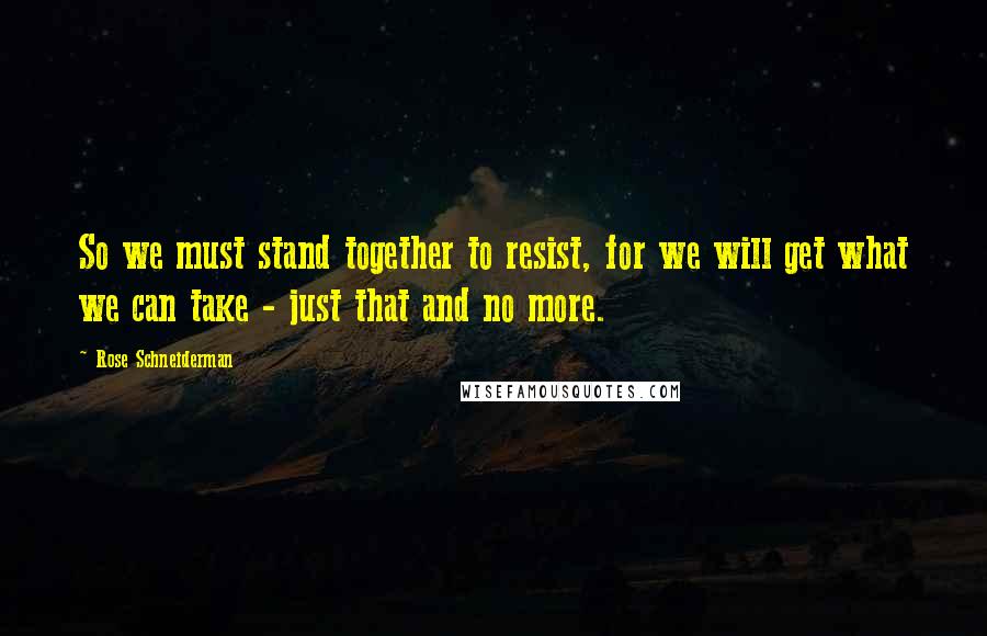 Rose Schneiderman Quotes: So we must stand together to resist, for we will get what we can take - just that and no more.