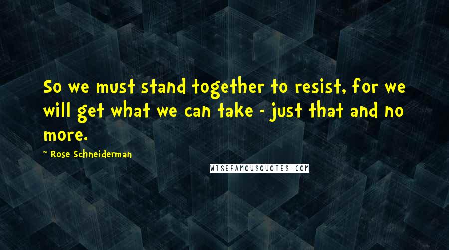 Rose Schneiderman Quotes: So we must stand together to resist, for we will get what we can take - just that and no more.