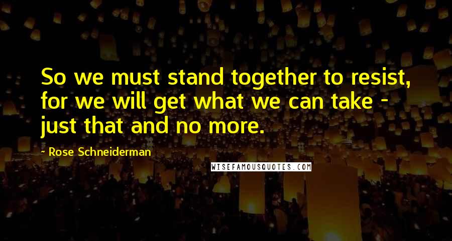 Rose Schneiderman Quotes: So we must stand together to resist, for we will get what we can take - just that and no more.