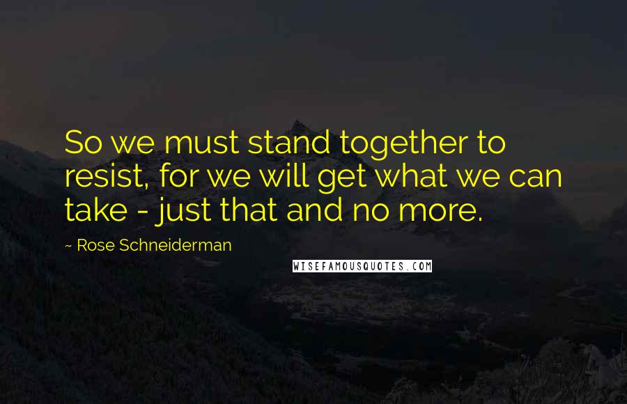Rose Schneiderman Quotes: So we must stand together to resist, for we will get what we can take - just that and no more.