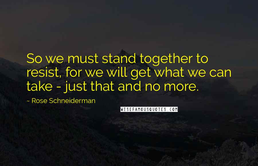 Rose Schneiderman Quotes: So we must stand together to resist, for we will get what we can take - just that and no more.