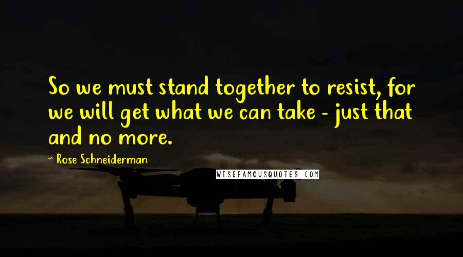 Rose Schneiderman Quotes: So we must stand together to resist, for we will get what we can take - just that and no more.