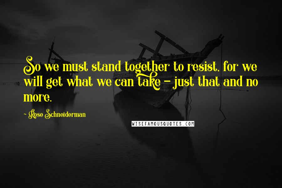 Rose Schneiderman Quotes: So we must stand together to resist, for we will get what we can take - just that and no more.