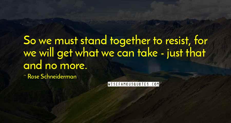 Rose Schneiderman Quotes: So we must stand together to resist, for we will get what we can take - just that and no more.