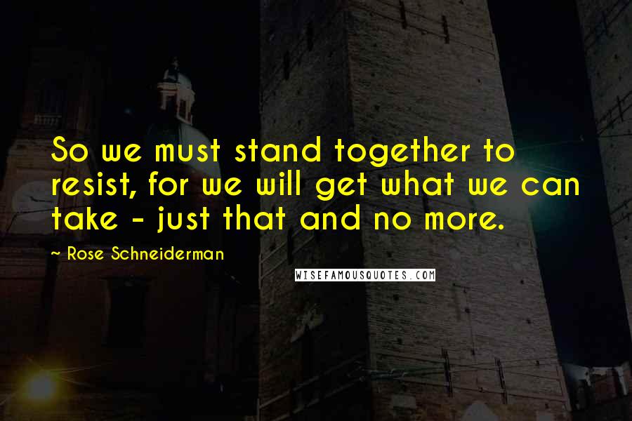 Rose Schneiderman Quotes: So we must stand together to resist, for we will get what we can take - just that and no more.