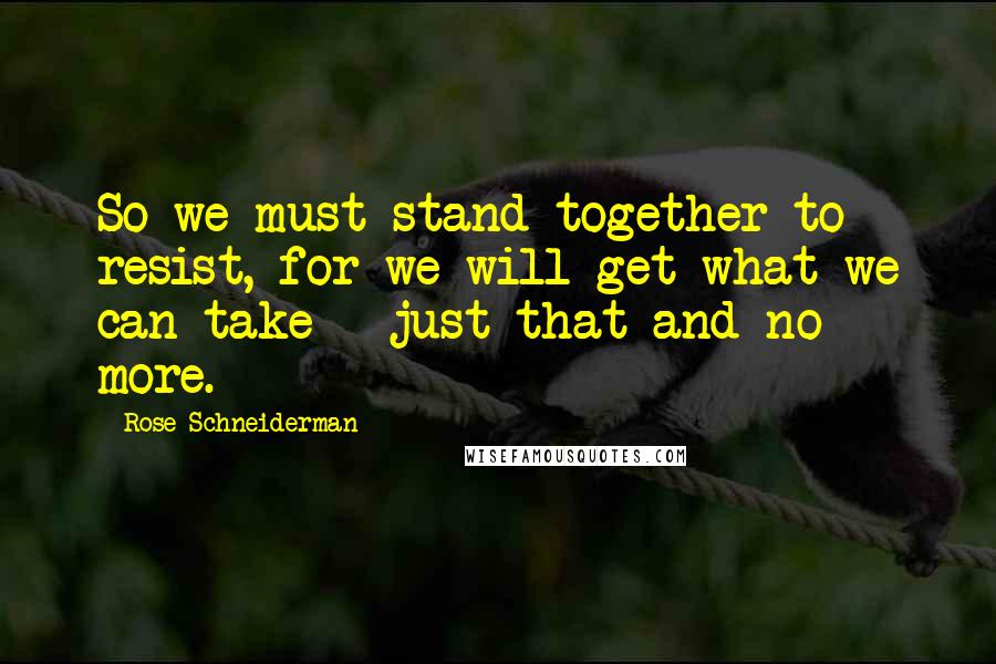 Rose Schneiderman Quotes: So we must stand together to resist, for we will get what we can take - just that and no more.