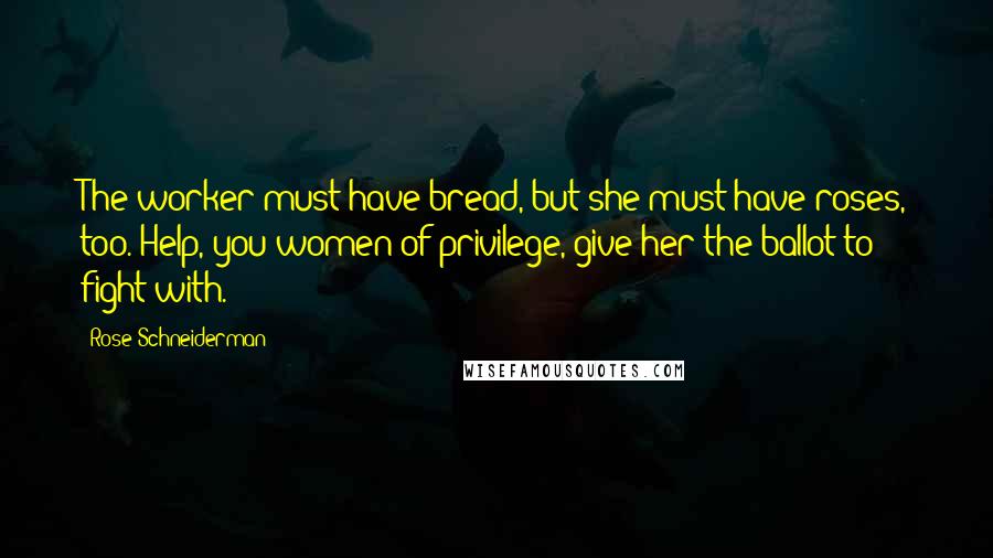 Rose Schneiderman Quotes: The worker must have bread, but she must have roses, too. Help, you women of privilege, give her the ballot to fight with.