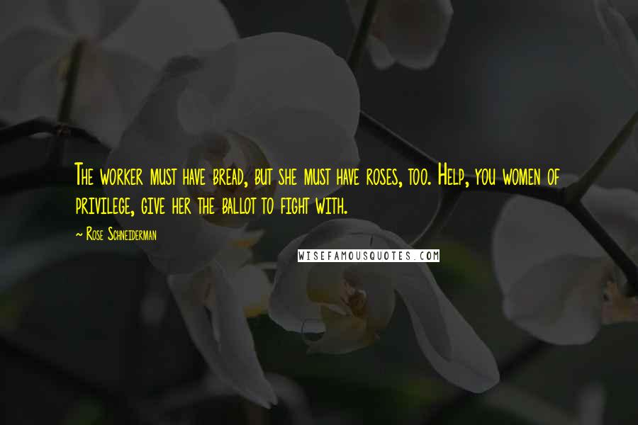 Rose Schneiderman Quotes: The worker must have bread, but she must have roses, too. Help, you women of privilege, give her the ballot to fight with.