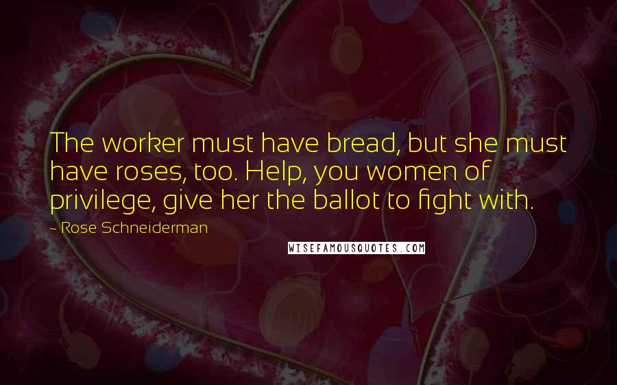 Rose Schneiderman Quotes: The worker must have bread, but she must have roses, too. Help, you women of privilege, give her the ballot to fight with.