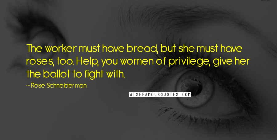 Rose Schneiderman Quotes: The worker must have bread, but she must have roses, too. Help, you women of privilege, give her the ballot to fight with.