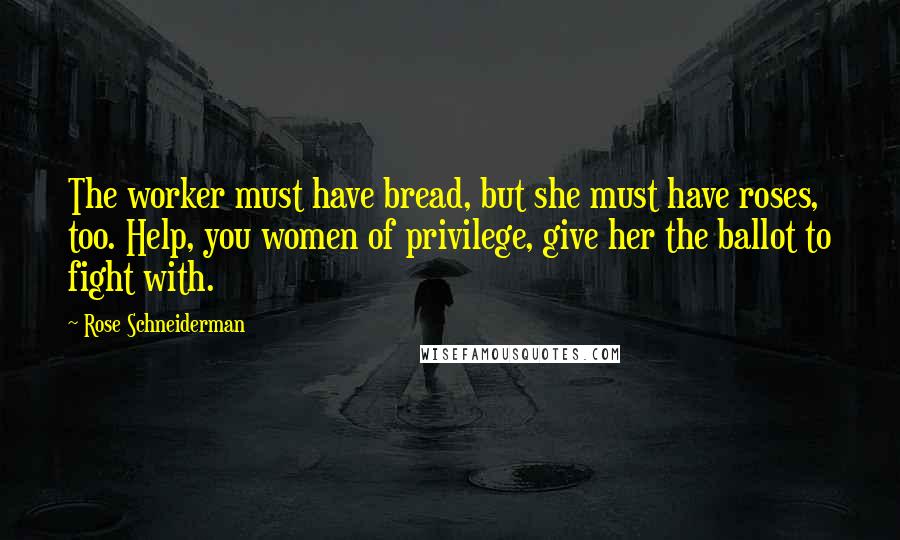 Rose Schneiderman Quotes: The worker must have bread, but she must have roses, too. Help, you women of privilege, give her the ballot to fight with.