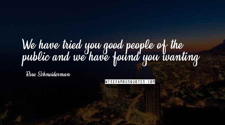 Rose Schneiderman Quotes: We have tried you good people of the public and we have found you wanting.