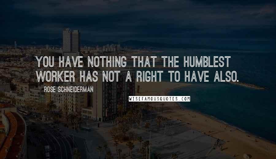 Rose Schneiderman Quotes: You have nothing that the humblest worker has not a right to have also.