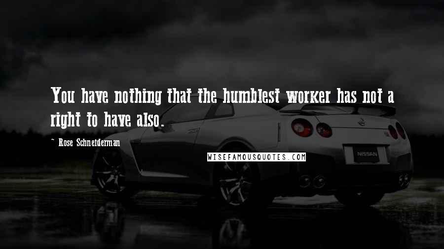 Rose Schneiderman Quotes: You have nothing that the humblest worker has not a right to have also.