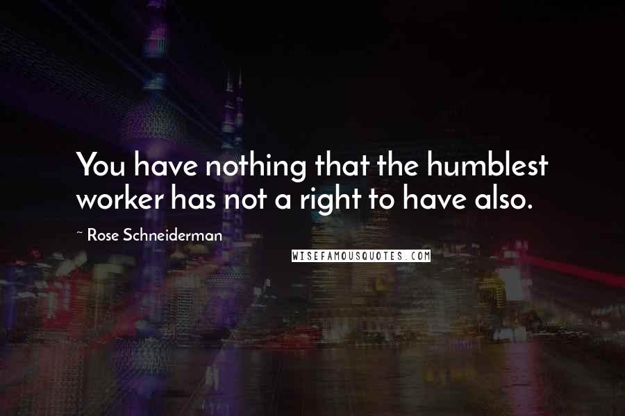 Rose Schneiderman Quotes: You have nothing that the humblest worker has not a right to have also.