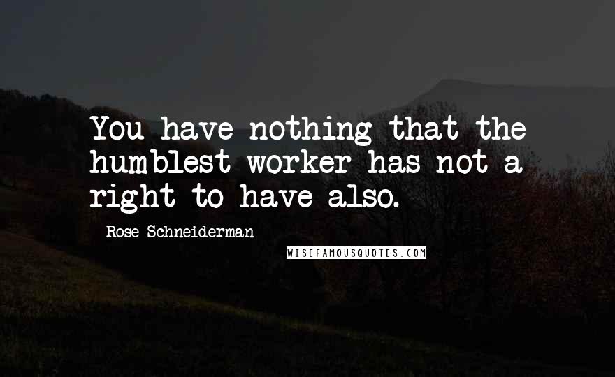 Rose Schneiderman Quotes: You have nothing that the humblest worker has not a right to have also.