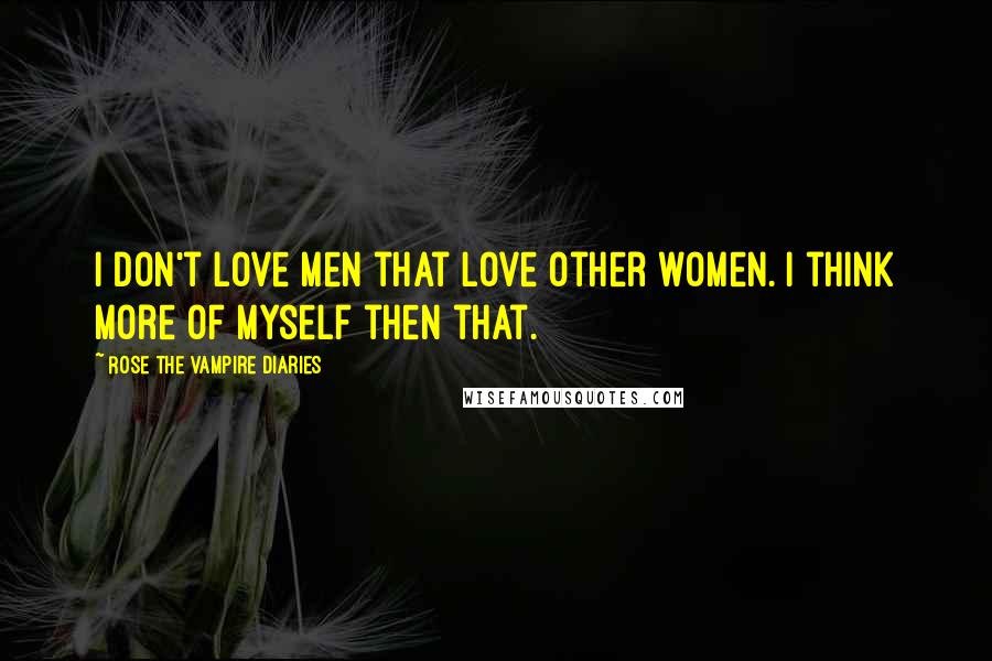 Rose The Vampire Diaries Quotes: I don't love men that love other women. I think more of myself then that.