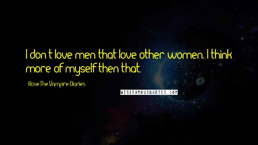 Rose The Vampire Diaries Quotes: I don't love men that love other women. I think more of myself then that.