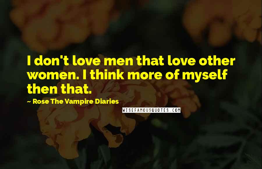 Rose The Vampire Diaries Quotes: I don't love men that love other women. I think more of myself then that.