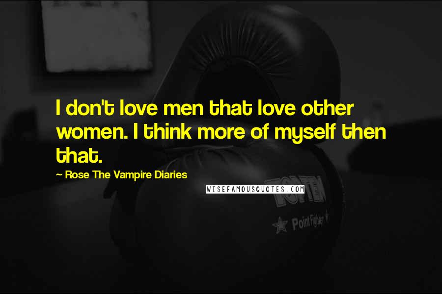 Rose The Vampire Diaries Quotes: I don't love men that love other women. I think more of myself then that.