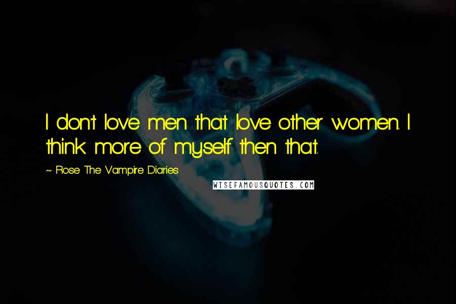 Rose The Vampire Diaries Quotes: I don't love men that love other women. I think more of myself then that.