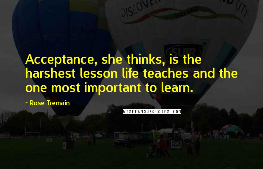 Rose Tremain Quotes: Acceptance, she thinks, is the harshest lesson life teaches and the one most important to learn.