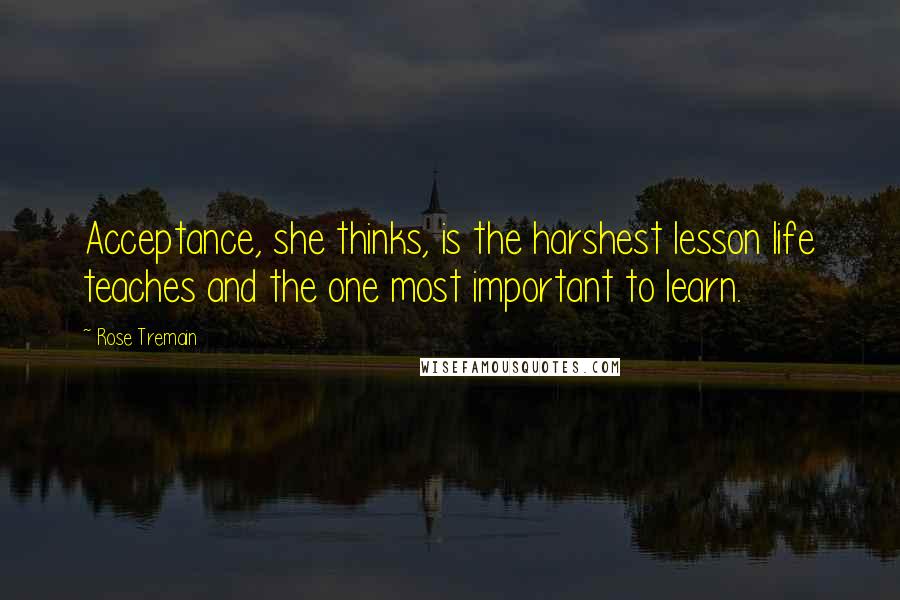 Rose Tremain Quotes: Acceptance, she thinks, is the harshest lesson life teaches and the one most important to learn.