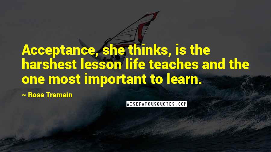 Rose Tremain Quotes: Acceptance, she thinks, is the harshest lesson life teaches and the one most important to learn.