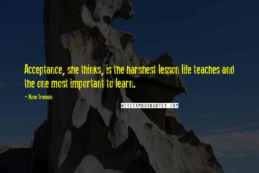 Rose Tremain Quotes: Acceptance, she thinks, is the harshest lesson life teaches and the one most important to learn.