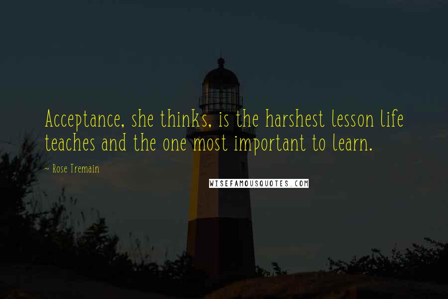 Rose Tremain Quotes: Acceptance, she thinks, is the harshest lesson life teaches and the one most important to learn.