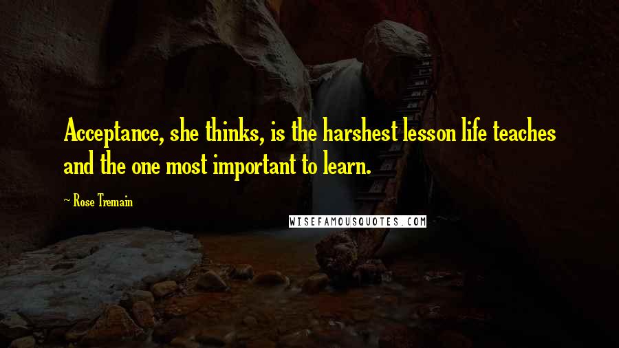 Rose Tremain Quotes: Acceptance, she thinks, is the harshest lesson life teaches and the one most important to learn.