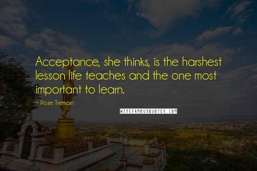 Rose Tremain Quotes: Acceptance, she thinks, is the harshest lesson life teaches and the one most important to learn.